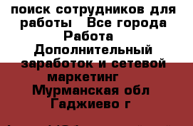 поиск сотрудников для работы - Все города Работа » Дополнительный заработок и сетевой маркетинг   . Мурманская обл.,Гаджиево г.